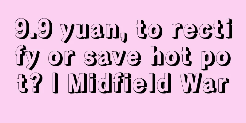9.9 yuan, to rectify or save hot pot? | Midfield War