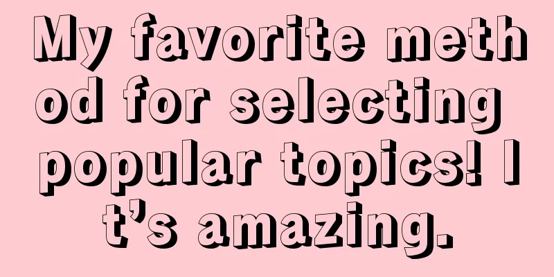 My favorite method for selecting popular topics! It’s amazing.