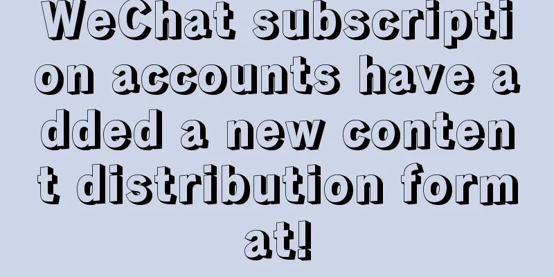 WeChat subscription accounts have added a new content distribution format!