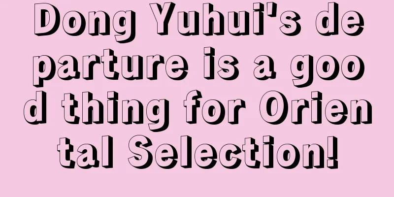 Dong Yuhui's departure is a good thing for Oriental Selection!