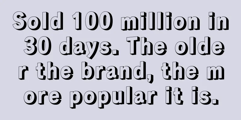 Sold 100 million in 30 days. The older the brand, the more popular it is.