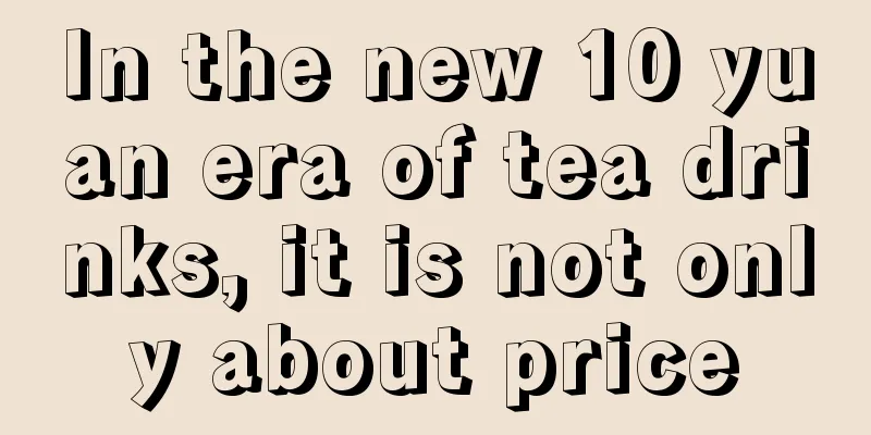 In the new 10 yuan era of tea drinks, it is not only about price