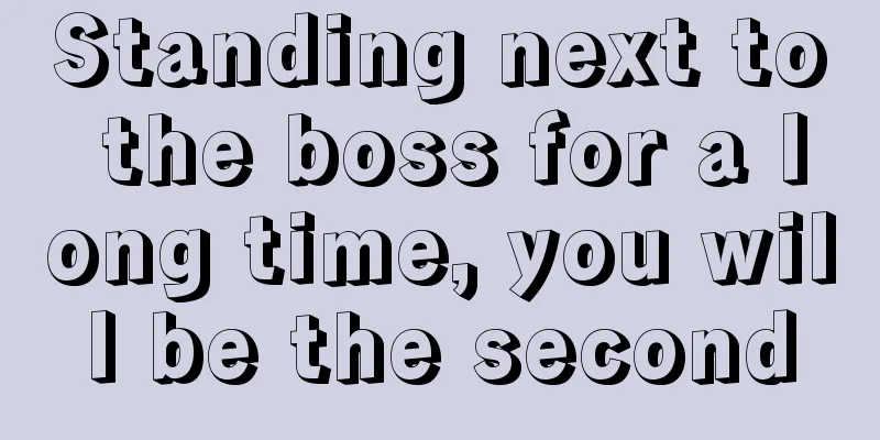 Standing next to the boss for a long time, you will be the second