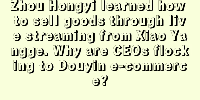 Zhou Hongyi learned how to sell goods through live streaming from Xiao Yangge. Why are CEOs flocking to Douyin e-commerce?