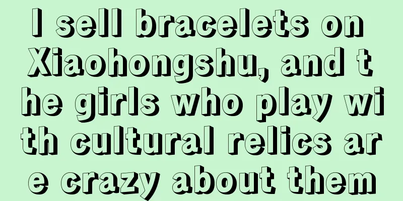 I sell bracelets on Xiaohongshu, and the girls who play with cultural relics are crazy about them