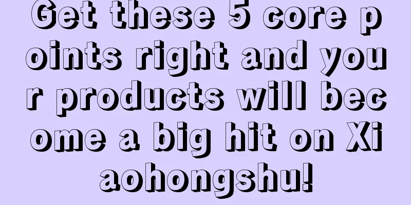 Get these 5 core points right and your products will become a big hit on Xiaohongshu!
