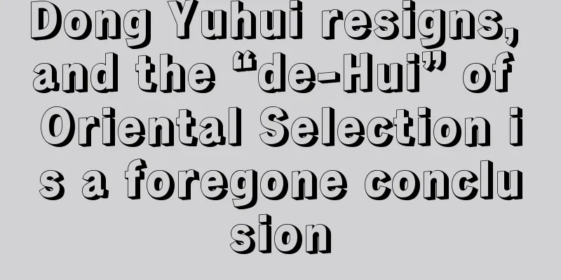 Dong Yuhui resigns, and the “de-Hui” of Oriental Selection is a foregone conclusion