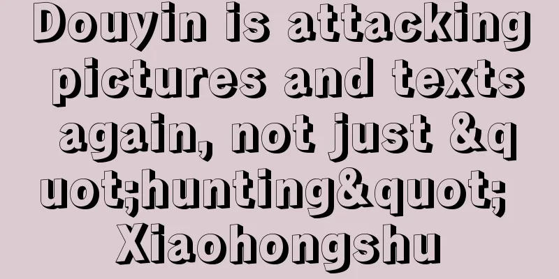 Douyin is attacking pictures and texts again, not just "hunting" Xiaohongshu
