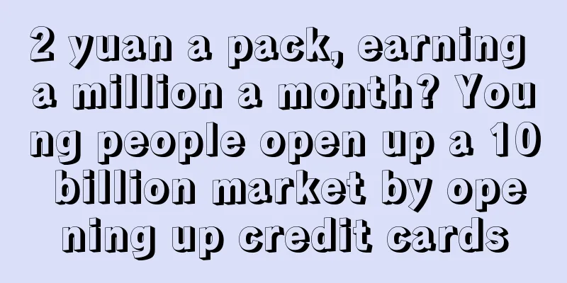 2 yuan a pack, earning a million a month? Young people open up a 10 billion market by opening up credit cards