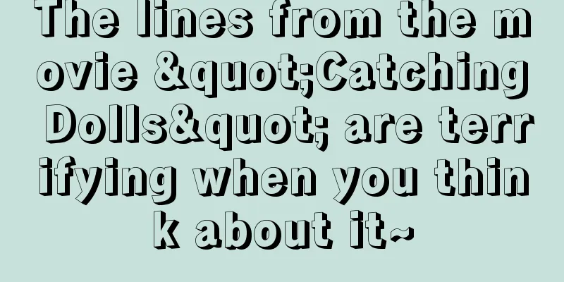 The lines from the movie "Catching Dolls" are terrifying when you think about it~