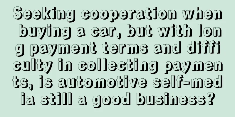 Seeking cooperation when buying a car, but with long payment terms and difficulty in collecting payments, is automotive self-media still a good business?