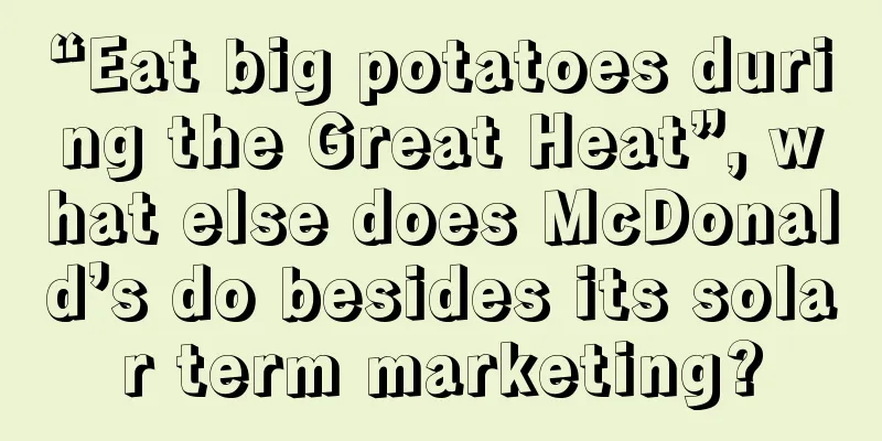 “Eat big potatoes during the Great Heat”, what else does McDonald’s do besides its solar term marketing?