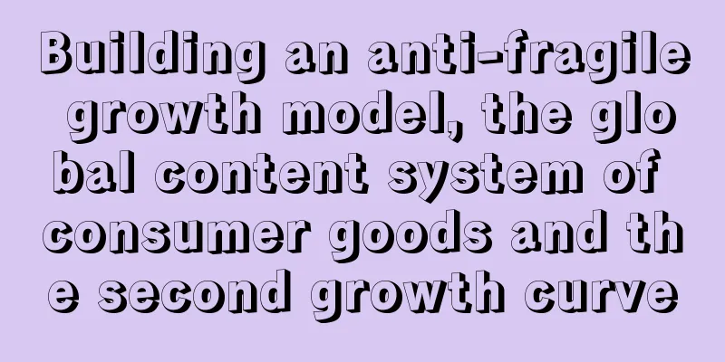 Building an anti-fragile growth model, the global content system of consumer goods and the second growth curve