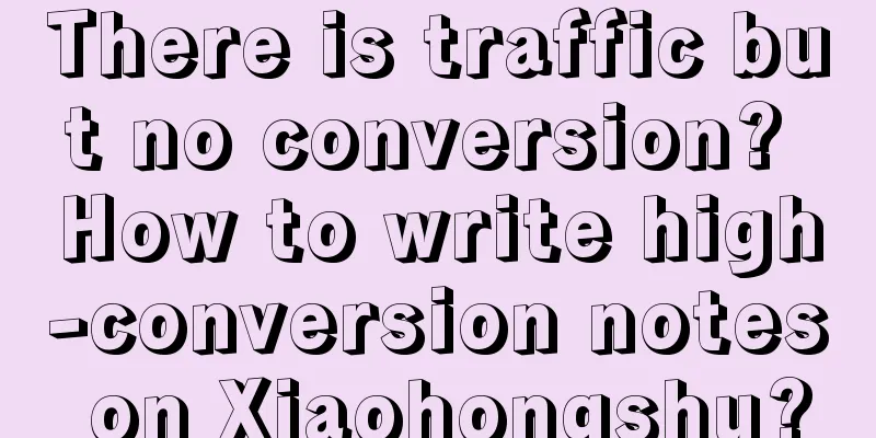 There is traffic but no conversion? How to write high-conversion notes on Xiaohongshu?