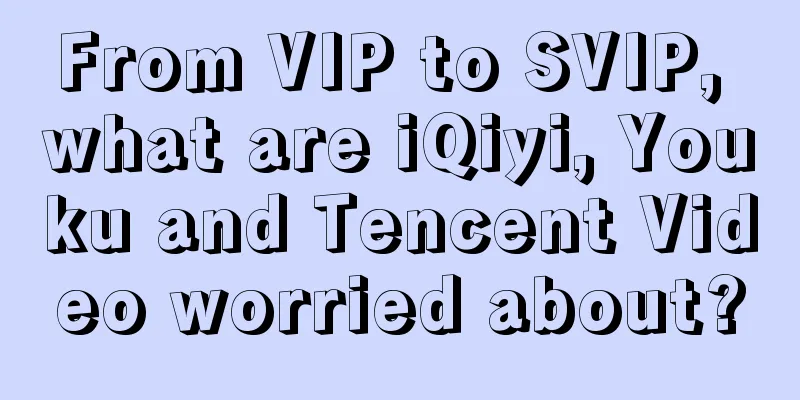 From VIP to SVIP, what are iQiyi, Youku and Tencent Video worried about?