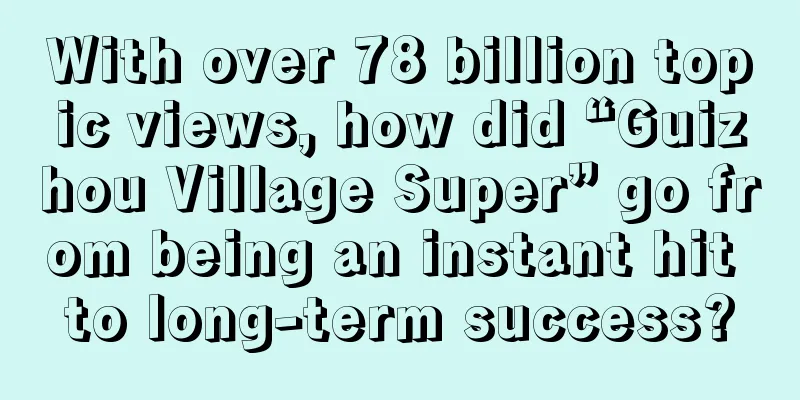 With over 78 billion topic views, how did “Guizhou Village Super” go from being an instant hit to long-term success?
