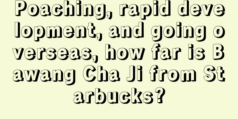 Poaching, rapid development, and going overseas, how far is Bawang Cha Ji from Starbucks?