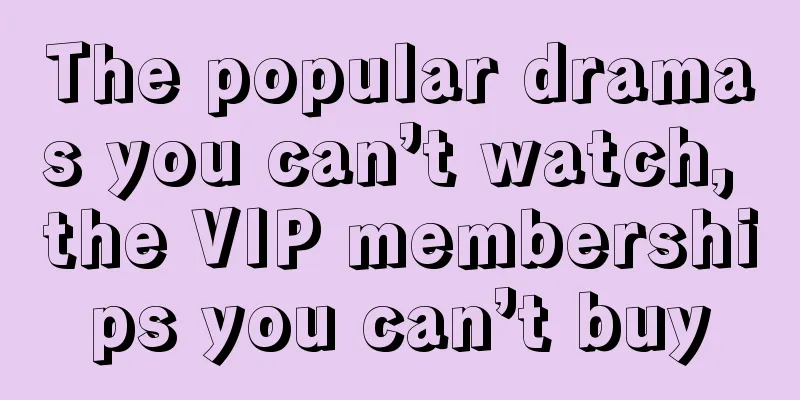 The popular dramas you can’t watch, the VIP memberships you can’t buy