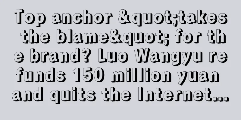 Top anchor "takes the blame" for the brand? Luo Wangyu refunds 150 million yuan and quits the Internet...