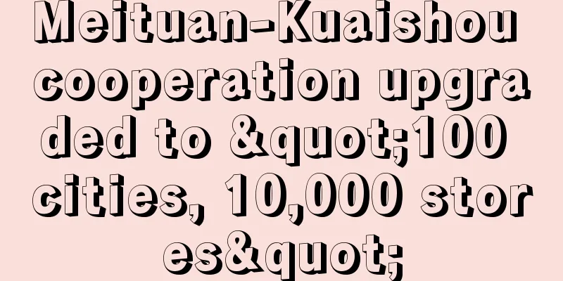 Meituan-Kuaishou cooperation upgraded to "100 cities, 10,000 stores"