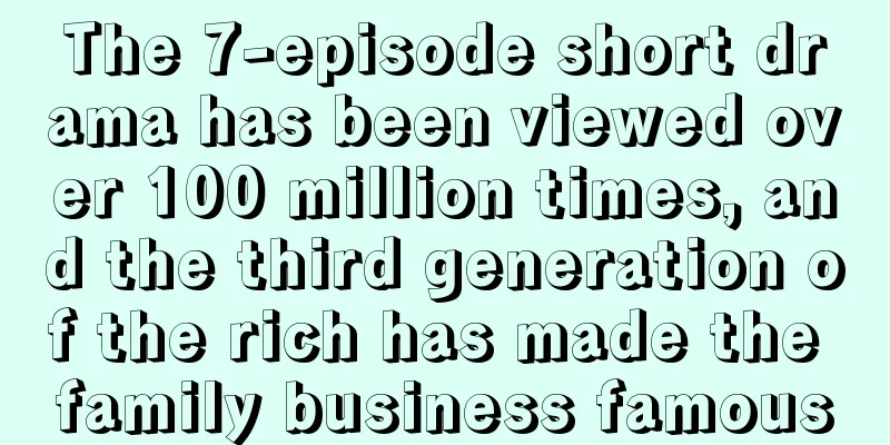 The 7-episode short drama has been viewed over 100 million times, and the third generation of the rich has made the family business famous