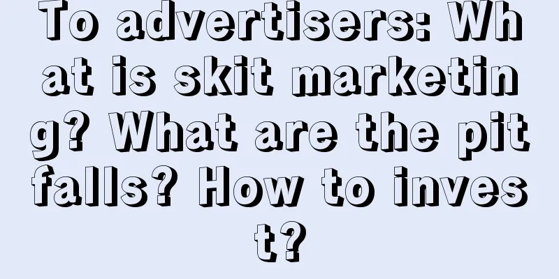 To advertisers: What is skit marketing? What are the pitfalls? How to invest?