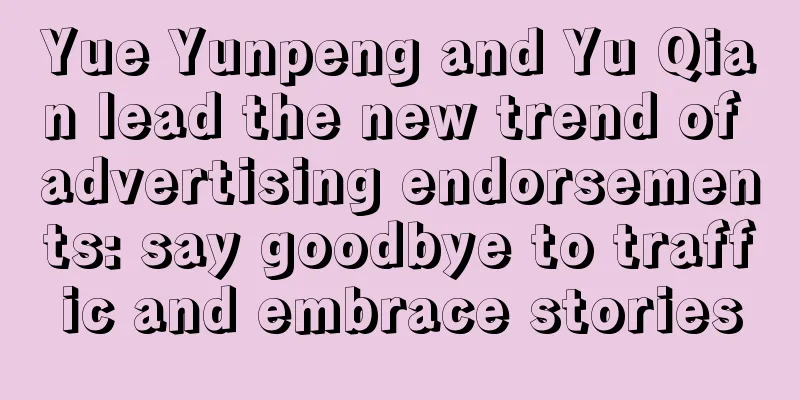 Yue Yunpeng and Yu Qian lead the new trend of advertising endorsements: say goodbye to traffic and embrace stories
