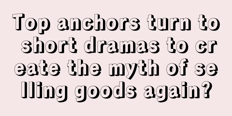 Top anchors turn to short dramas to create the myth of selling goods again?