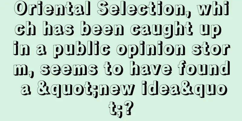 Oriental Selection, which has been caught up in a public opinion storm, seems to have found a "new idea"?