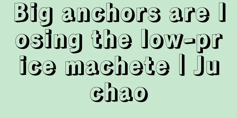 Big anchors are losing the low-price machete｜Juchao