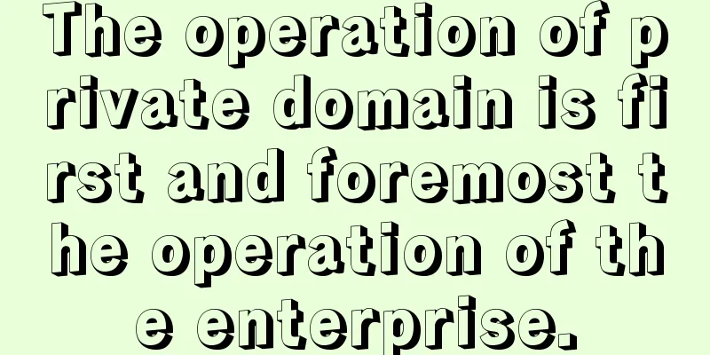 The operation of private domain is first and foremost the operation of the enterprise.