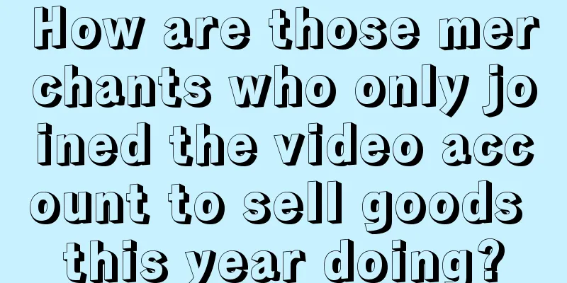 How are those merchants who only joined the video account to sell goods this year doing?