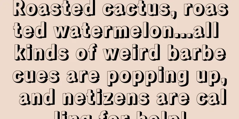 Roasted cactus, roasted watermelon...all kinds of weird barbecues are popping up, and netizens are calling for help!