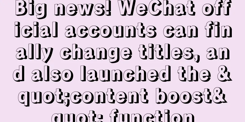 Big news! WeChat official accounts can finally change titles, and also launched the "content boost" function
