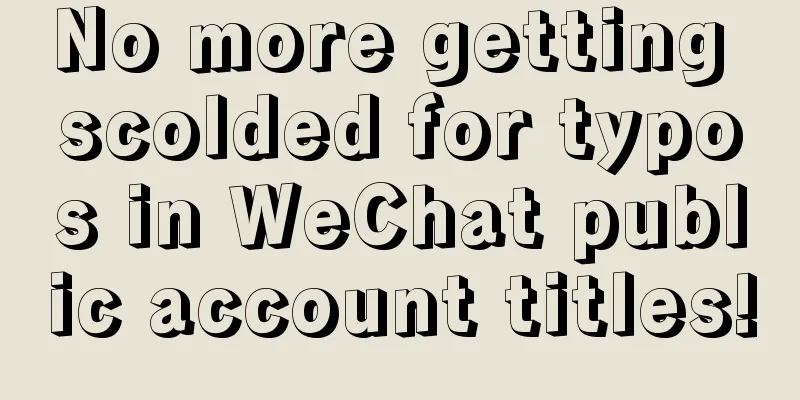 No more getting scolded for typos in WeChat public account titles!