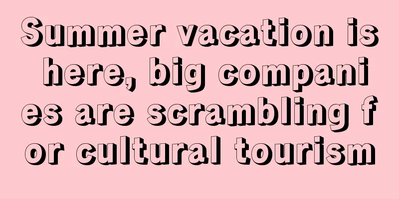 Summer vacation is here, big companies are scrambling for cultural tourism