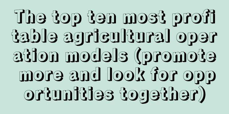The top ten most profitable agricultural operation models (promote more and look for opportunities together)
