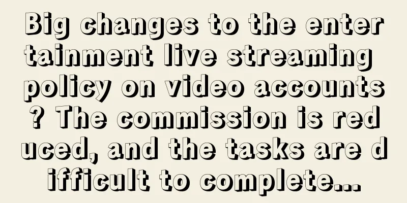 Big changes to the entertainment live streaming policy on video accounts? The commission is reduced, and the tasks are difficult to complete...