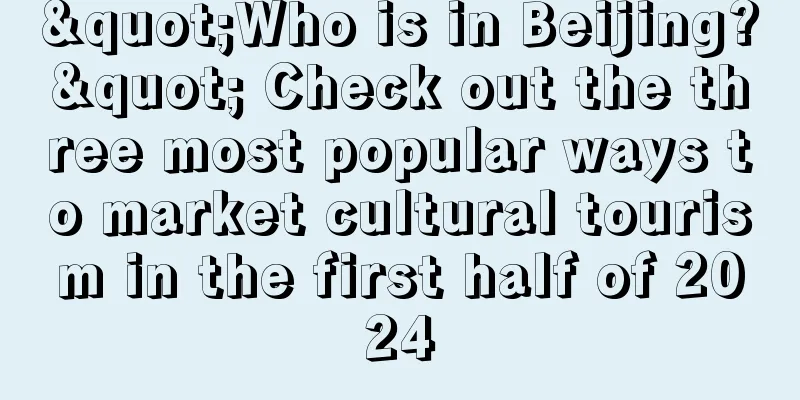 "Who is in Beijing?" Check out the three most popular ways to market cultural tourism in the first half of 2024
