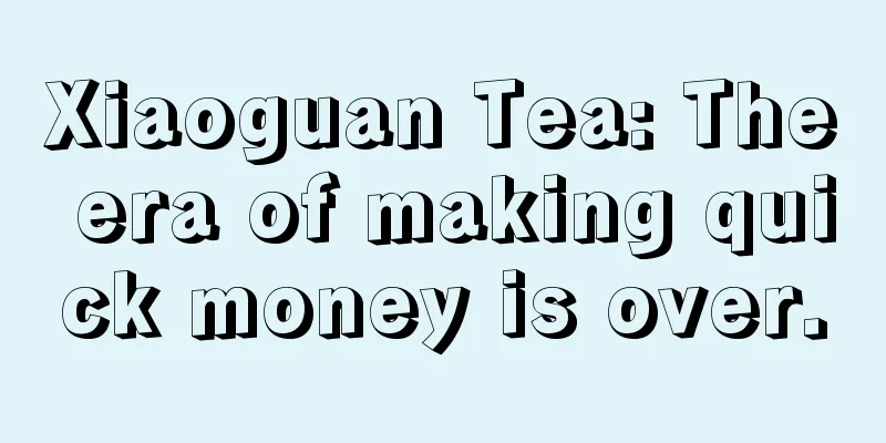 Xiaoguan Tea: The era of making quick money is over.