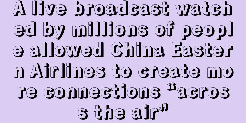 A live broadcast watched by millions of people allowed China Eastern Airlines to create more connections “across the air”