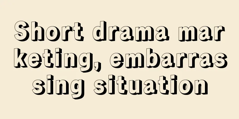 Short drama marketing, embarrassing situation