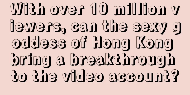 With over 10 million viewers, can the sexy goddess of Hong Kong bring a breakthrough to the video account?