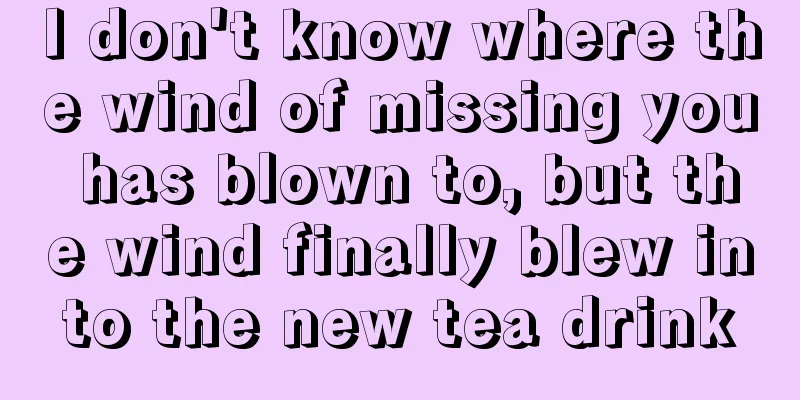 I don't know where the wind of missing you has blown to, but the wind finally blew into the new tea drink