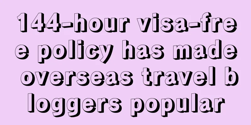 144-hour visa-free policy has made overseas travel bloggers popular