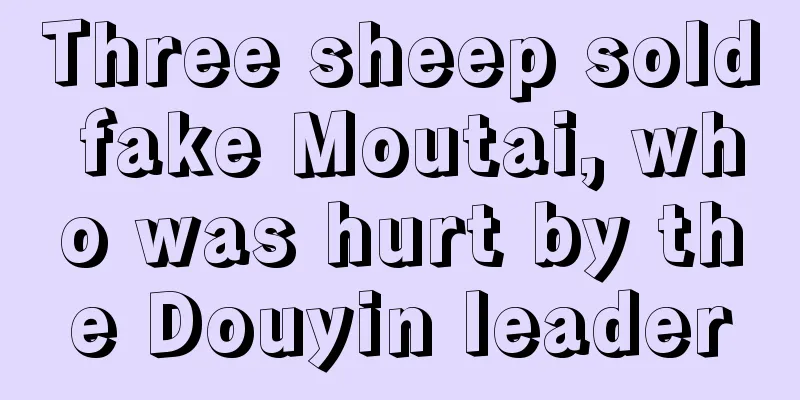 Three sheep sold fake Moutai, who was hurt by the Douyin leader