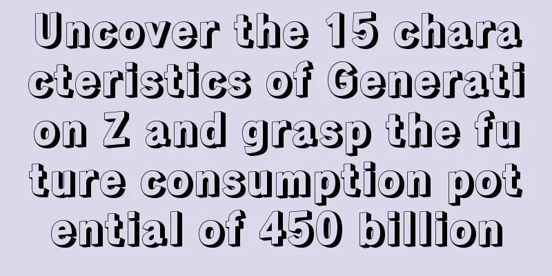 Uncover the 15 characteristics of Generation Z and grasp the future consumption potential of 450 billion