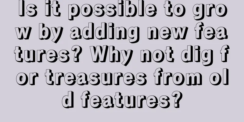 Is it possible to grow by adding new features? Why not dig for treasures from old features?