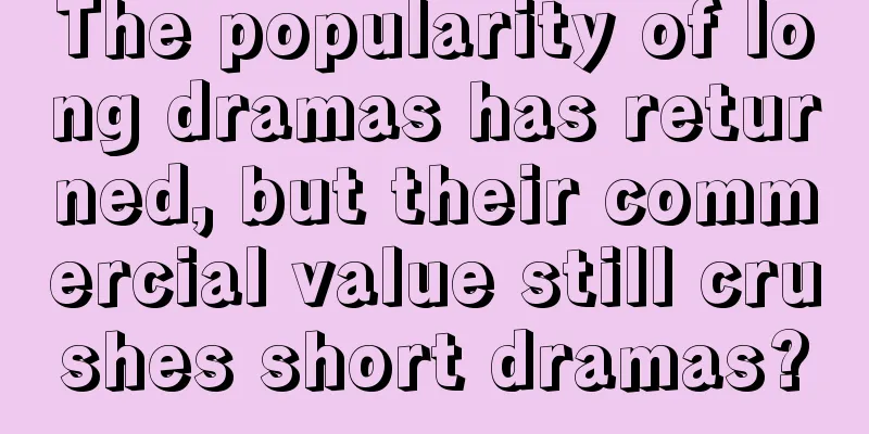 The popularity of long dramas has returned, but their commercial value still crushes short dramas?