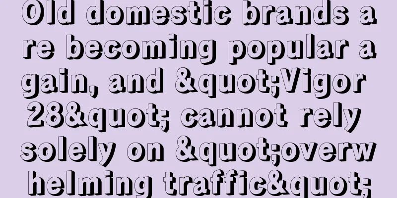Old domestic brands are becoming popular again, and "Vigor 28" cannot rely solely on "overwhelming traffic"